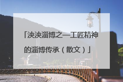 泱泱淄博之—工匠精神的淄博传承（散文）