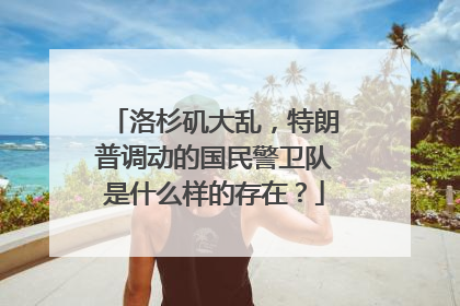 洛杉矶大乱，特朗普调动的国民警卫队是什么样的存在？
