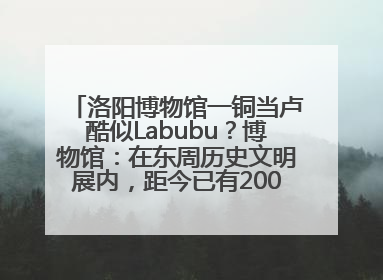 洛阳博物馆一铜当卢酷似Labubu？博物馆：在东周历史文明展内，距今已有2000多年历史