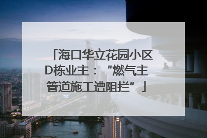 海口华立花园小区D栋业主：“燃气主管道施工遭阻拦”