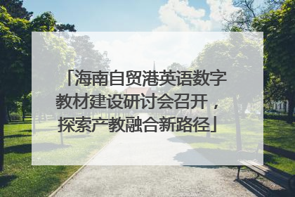 海南自贸港英语数字教材建设研讨会召开，探索产教融合新路径