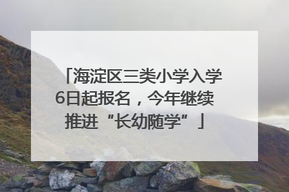 海淀区三类小学入学6日起报名，今年继续推进“长幼随学”