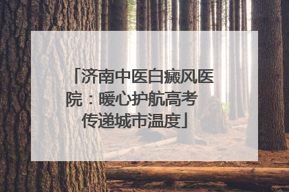 济南中医白癜风医院：暖心护航高考 传递城市温度