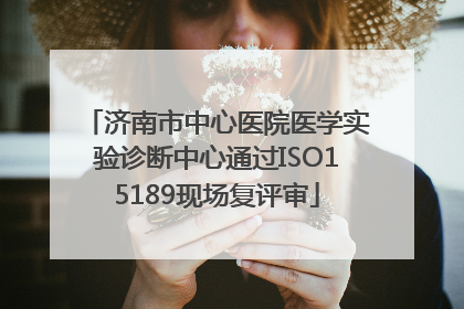 济南市中心医院医学实验诊断中心通过ISO15189现场复评审