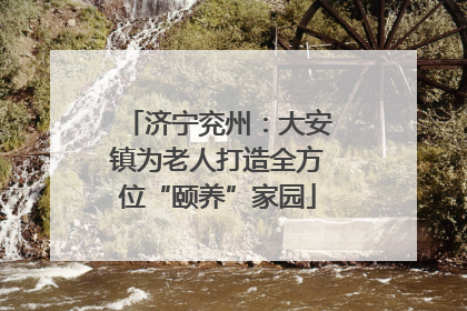 济宁兖州：大安镇为老人打造全方位“颐养”家园