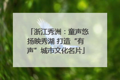 浙江秀洲：童声悠扬映秀湖 打造“有声”城市文化名片