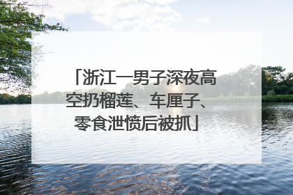 浙江一男子深夜高空扔榴莲、车厘子、零食泄愤后被抓