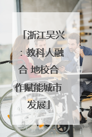 浙江吴兴：教科人融合 地校合作赋能城市发展