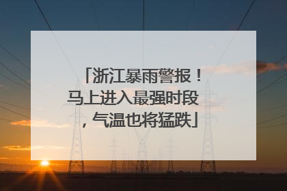 浙江暴雨警报！马上进入最强时段，气温也将猛跌