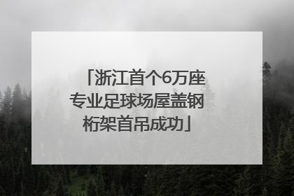 浙江首个6万座专业足球场屋盖钢桁架首吊成功