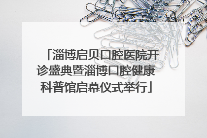 淄博启贝口腔医院开诊盛典暨淄博口腔健康科普馆启幕仪式举行