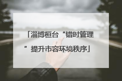 淄博桓台“错时管理”提升市容环境秩序