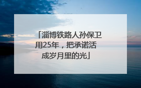 淄博铁路人孙保卫用25年，把承诺活成岁月里的光