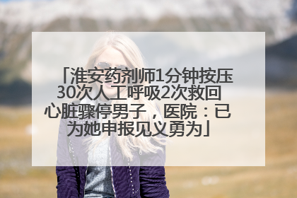 淮安药剂师1分钟按压30次人工呼吸2次救回心脏骤停男子，医院：已为她申报见义勇为