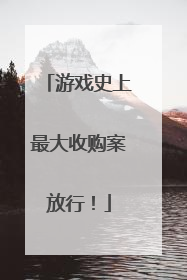 游戏史上最大收购案放行！