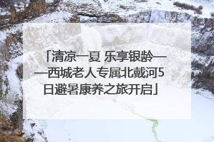 清凉一夏 乐享银龄——西城老人专属北戴河5日避暑康养之旅开启