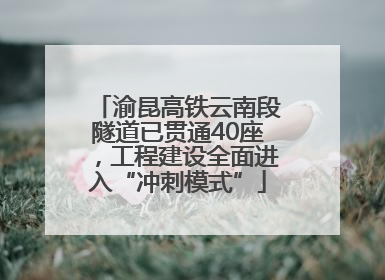 渝昆高铁云南段隧道已贯通40座，工程建设全面进入“冲刺模式”