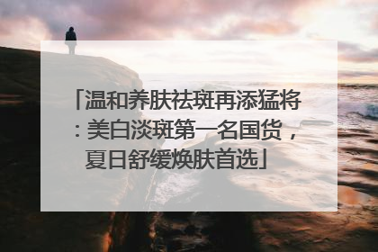 温和养肤祛斑再添猛将：美白淡斑第一名国货，夏日舒缓焕肤首选