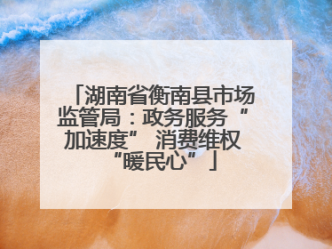 湖南省衡南县市场监管局：政务服务“加速度” 消费维权“暖民心”
