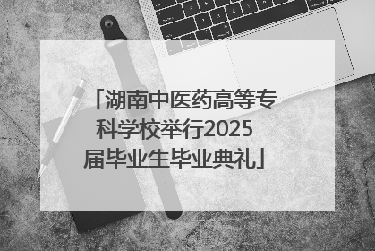 湖南中医药高等专科学校举行2025届毕业生毕业典礼
