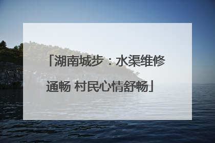 湖南城步：水渠维修通畅 村民心情舒畅