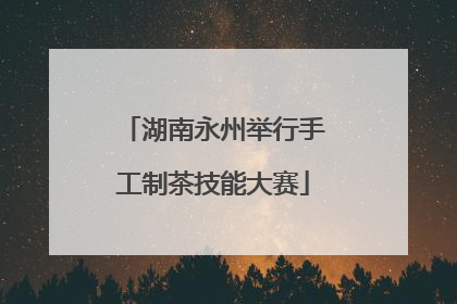 湖南永州举行手工制茶技能大赛