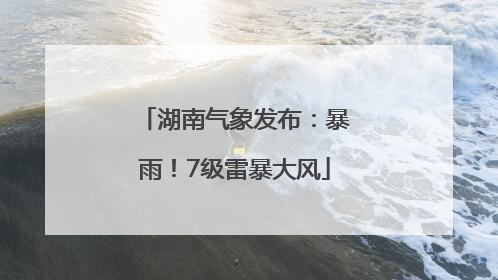 湖南气象发布：暴雨！7级雷暴大风