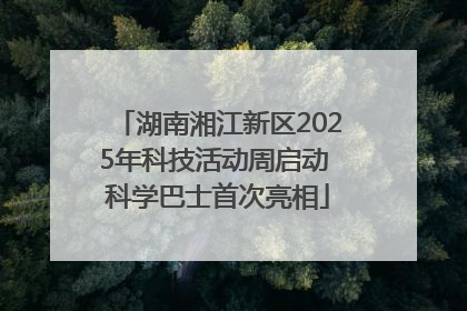 湖南湘江新区2025年科技活动周启动 科学巴士首次亮相