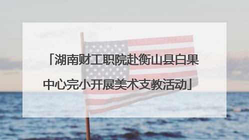 湖南财工职院赴衡山县白果中心完小开展美术支教活动