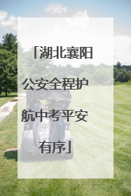 湖北襄阳公安全程护航中考平安有序