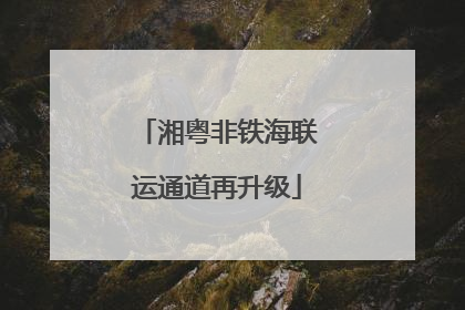 湘粤非铁海联运通道再升级