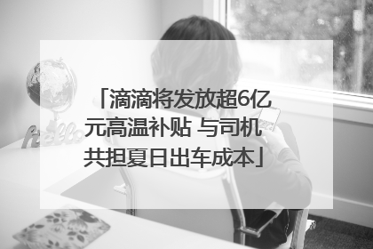 滴滴将发放超6亿元高温补贴 与司机共担夏日出车成本