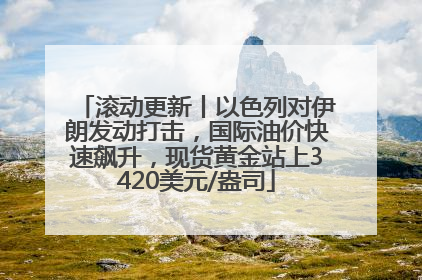 滚动更新丨以色列对伊朗发动打击，国际油价快速飙升，现货黄金站上3420美元/盎司