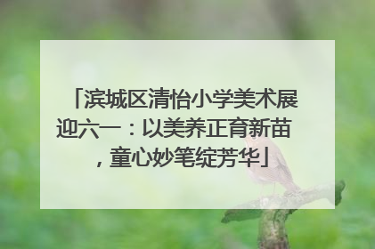滨城区清怡小学美术展迎六一：以美养正育新苗，童心妙笔绽芳华