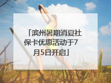 滨州暑期消夏社保卡优惠活动于7月5日开启