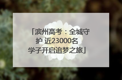 滨州高考：全城守护 近23000名学子开启追梦之旅