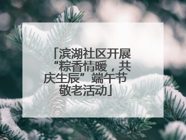滨湖社区开展“粽香情暖，共庆生辰”端午节敬老活动