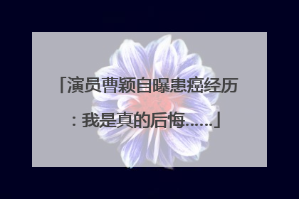 演员曹颖自曝患癌经历：我是真的后悔……