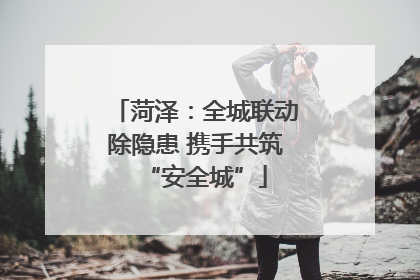 菏泽：全城联动除隐患 携手共筑“安全城”