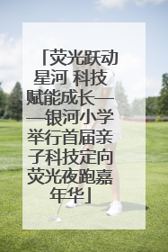 荧光跃动星河 科技赋能成长——银河小学举行首届亲子科技定向荧光夜跑嘉年华