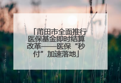 莆田市全面推行医保基金即时结算改革——医保“秒付”加速落地