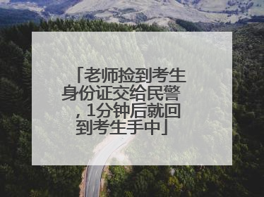 老师捡到考生身份证交给民警，1分钟后就回到考生手中