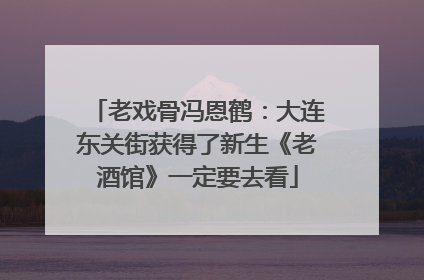 老戏骨冯恩鹤：大连东关街获得了新生《老酒馆》一定要去看