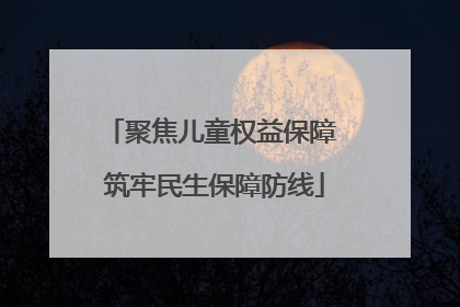 聚焦儿童权益保障 筑牢民生保障防线