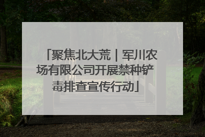 聚焦北大荒｜军川农场有限公司开展禁种铲毒排查宣传行动