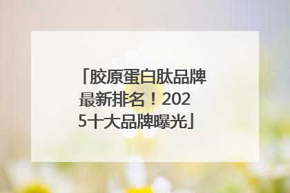 胶原蛋白肽品牌最新排名！2025十大品牌曝光