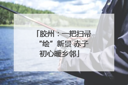 胶州：一把扫帚“绘”新景 赤子初心暖乡邻