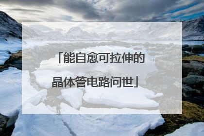 能自愈可拉伸的晶体管电路问世