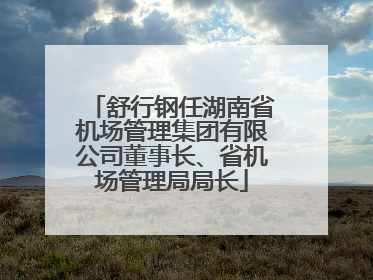 舒行钢任湖南省机场管理集团有限公司董事长、省机场管理局局长
