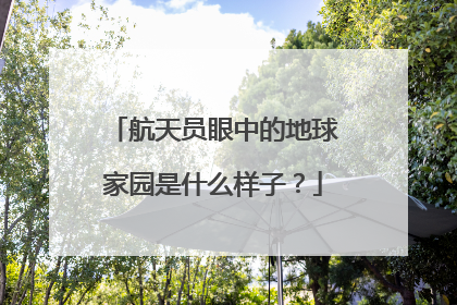 航天员眼中的地球家园是什么样子？